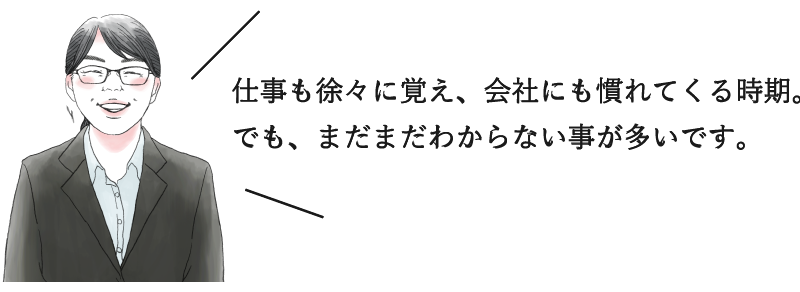 仕事も徐々に覚え、会社にも慣れてくる時期。でも、まだまだわからない事が多いです。