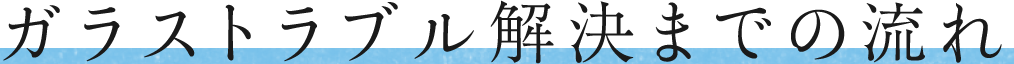 ガラストラブル解決までの流れ