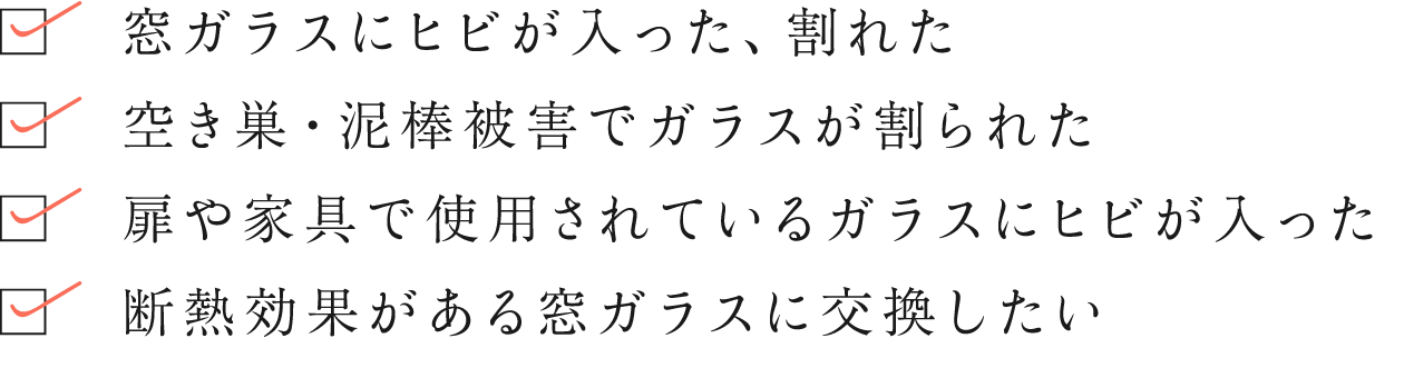 窓ガラスにヒビが入った、割れた／空き巣・泥棒被害でガラスが割られた／扉や家具で使用されているガラスにヒビが入った／断熱効果がある窓ガラスに交換したい