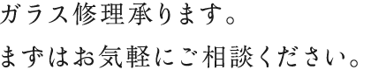 ガラス修理承ります。まずはお気軽にご相談ください。